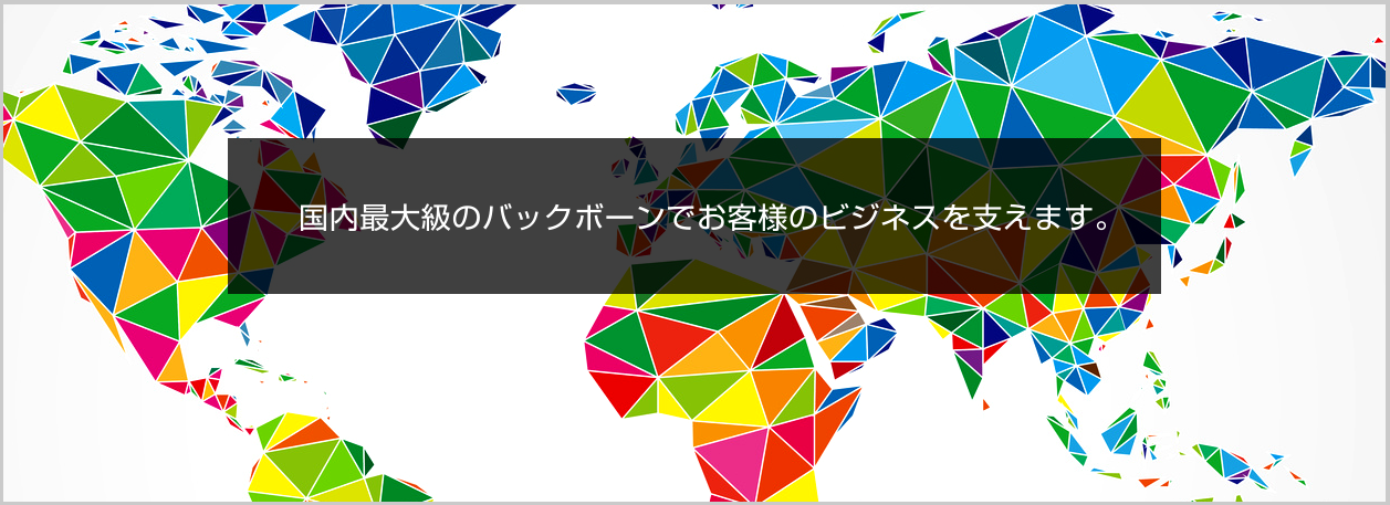 国内最大級のバックボーンでお客様のビジネスを支えます。