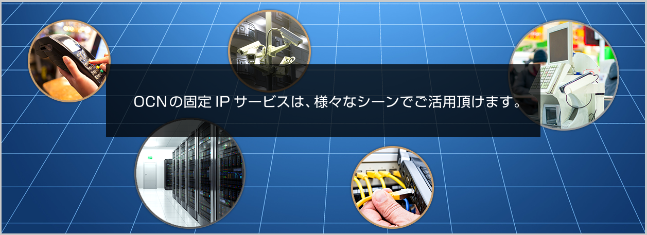 OCNの固定IPサービスは、様々はシーンでご活用頂けます。